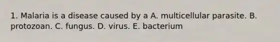 1. Malaria is a disease caused by a A. multicellular parasite. B. protozoan. C. fungus. D. virus. E. bacterium