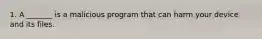 1. A _______ is a malicious program that can harm your device and its files.