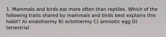 1. Mammals and birds eat more often than reptiles. Which of the following traits shared by mammals and birds best explains this habit? A) endothermy B) ectothermy C) amniotic egg D) terrestrial