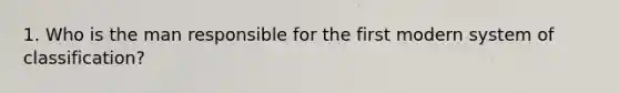 1. Who is the man responsible for the first modern system of classification?