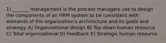 1) _______ management is the process managers use to design the components of an HRM system to be consistent with elements of the organization's architecture and its goals and strategy. A) Organizational design B) Top-down human resource C) Total organizational D) Feedback E) Strategic human resource