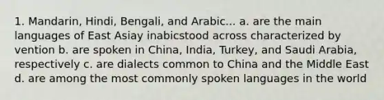 1. Mandarin, Hindi, Bengali, and Arabic... a. are the main languages of East Asiay inabicstood across characterized by vention b. are spoken in China, India, Turkey, and Saudi Arabia, respectively c. are dialects common to China and the Middle East d. are among the most commonly spoken languages in the world