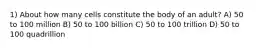 1) About how many cells constitute the body of an adult? A) 50 to 100 million B) 50 to 100 billion C) 50 to 100 trillion D) 50 to 100 quadrillion