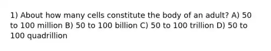 1) About how many cells constitute the body of an adult? A) 50 to 100 million B) 50 to 100 billion C) 50 to 100 trillion D) 50 to 100 quadrillion