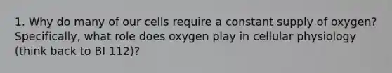 1. Why do many of our cells require a constant supply of oxygen? Specifically, what role does oxygen play in cellular physiology (think back to BI 112)?