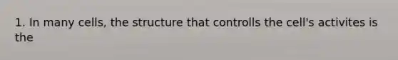 1. In many cells, the structure that controlls the cell's activites is the
