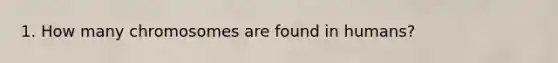 1. How many chromosomes are found in humans?