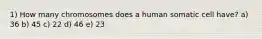 1) How many chromosomes does a human somatic cell have? a) 36 b) 45 c) 22 d) 46 e) 23