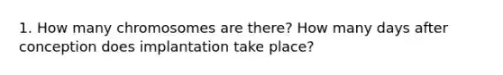 1. How many chromosomes are there? How many days after conception does implantation take place?