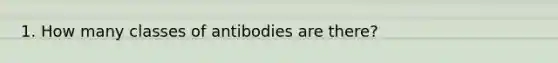 1. How many classes of antibodies are there?