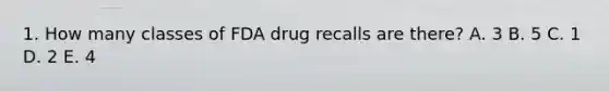 1. How many classes of FDA drug recalls are there? A. 3 B. 5 C. 1 D. 2 E. 4