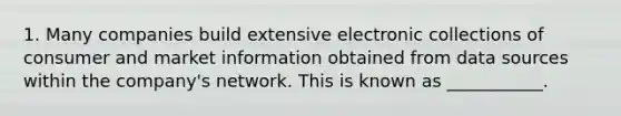 1. Many companies build extensive electronic collections of consumer and market information obtained from data sources within the​ company's network. This is known as​ ___________.