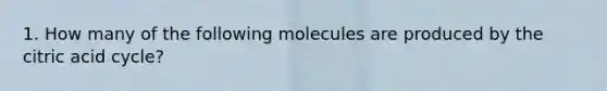 1. How many of the following molecules are produced by the citric acid cycle?