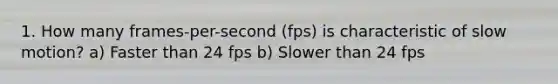 1. How many frames-per-second (fps) is characteristic of slow motion? a) Faster than 24 fps b) Slower than 24 fps