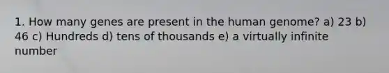 1. How many genes are present in the <a href='https://www.questionai.com/knowledge/kaQqK73QV8-human-genome' class='anchor-knowledge'>human genome</a>? a) 23 b) 46 c) Hundreds d) tens of thousands e) a virtually infinite number