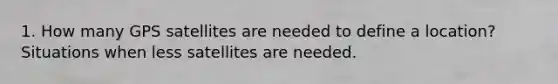 1. How many GPS satellites are needed to define a location? Situations when less satellites are needed.