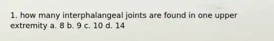 1. how many interphalangeal joints are found in one upper extremity a. 8 b. 9 c. 10 d. 14