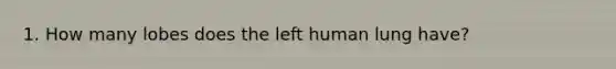 1. How many lobes does the left human lung have?