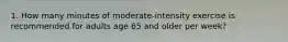 1. How many minutes of moderate-intensity exercise is recommended for adults age 65 and older per week?