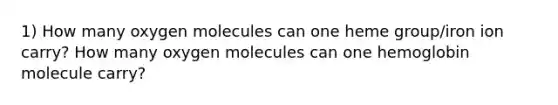 1) How many oxygen molecules can one heme group/iron ion carry? How many oxygen molecules can one hemoglobin molecule carry?