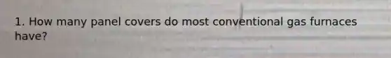 1. How many panel covers do most conventional gas furnaces have?