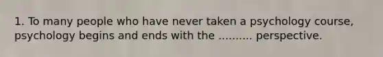 1. To many people who have never taken a psychology course, psychology begins and ends with the .......... perspective.