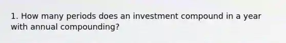 1. How many periods does an investment compound in a year with annual compounding?