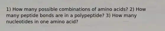 1) How many possible combinations of amino acids? 2) How many peptide bonds are in a polypeptide? 3) How many nucleotides in one amino acid?