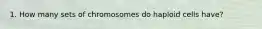 1. How many sets of chromosomes do haploid cells have?