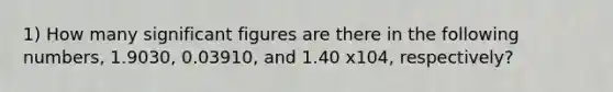 1) How many significant figures are there in the following numbers, 1.9030, 0.03910, and 1.40 x104, respectively?