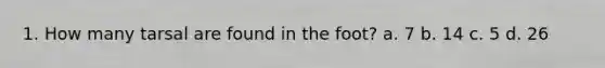 1. How many tarsal are found in the foot? a. 7 b. 14 c. 5 d. 26