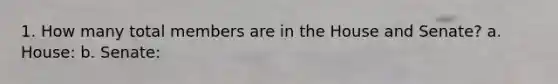 1. How many total members are in the House and Senate? a. House: b. Senate: