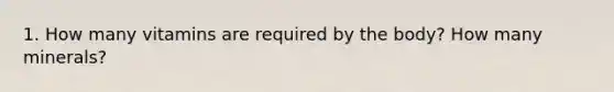 1. How many vitamins are required by the body? How many minerals?