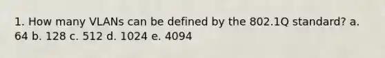 1. How many VLANs can be defined by the 802.1Q standard? a. 64 b. 128 c. 512 d. 1024 e. 4094