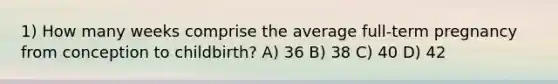 1) How many weeks comprise the average full-term pregnancy from conception to childbirth? A) 36 B) 38 C) 40 D) 42