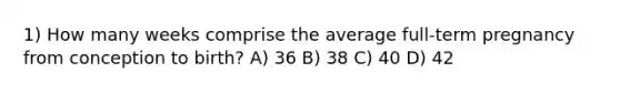1) How many weeks comprise the average full-term pregnancy from conception to birth? A) 36 B) 38 C) 40 D) 42