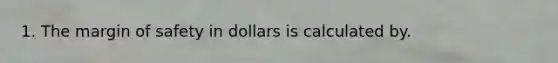 1. The margin of safety in dollars is calculated by.