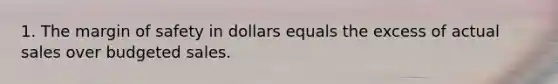 1. The margin of safety in dollars equals the excess of actual sales over budgeted sales.