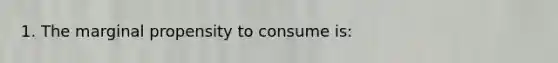 1. The marginal propensity to consume is: