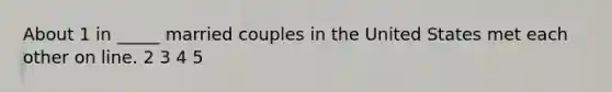 About 1 in _____ married couples in the United States met each other on line. 2 3 4 5