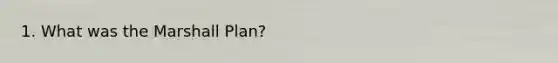 1. What was the Marshall Plan?