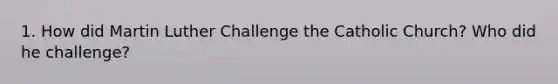 1. How did Martin Luther Challenge the Catholic Church? Who did he challenge?