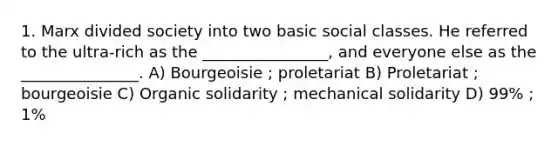 1. Marx divided society into two basic social classes. He referred to the ultra-rich as the ________________, and everyone else as the _______________. A) Bourgeoisie ; proletariat B) Proletariat ; bourgeoisie C) Organic solidarity ; mechanical solidarity D) 99% ; 1%