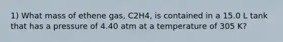 1) What mass of ethene gas, C2H4, is contained in a 15.0 L tank that has a pressure of 4.40 atm at a temperature of 305 K?