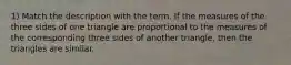 1) Match the description with the term. If the measures of the three sides of one triangle are proportional to the measures of the corresponding three sides of another triangle, then the triangles are similar.