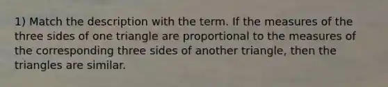 1) Match the description with the term. If the measures of the three sides of one triangle are proportional to the measures of the corresponding three sides of another triangle, then the triangles are similar.