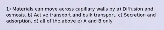 1) Materials can move across capillary walls by a) Diffusion and osmosis. b) Active transport and bulk transport. c) Secretion and adsorption. d) all of the above e) A and B only