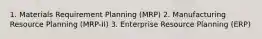 1. Materials Requirement Planning (MRP) 2. Manufacturing Resource Planning (MRP-II) 3. Enterprise Resource Planning (ERP)