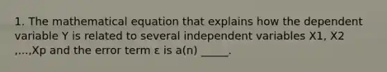 1. The mathematical equation that explains how the dependent variable Y is related to several independent variables X1, X2 ,...,Xp and the error term ε is a(n) _____.