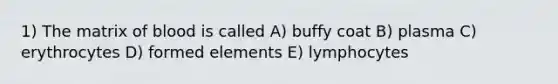 1) The matrix of blood is called A) buffy coat B) plasma C) erythrocytes D) formed elements E) lymphocytes